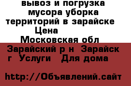 вывоз и погрузка мусора уборка территорий в зарайске › Цена ­ 1 000 - Московская обл., Зарайский р-н, Зарайск г. Услуги » Для дома   